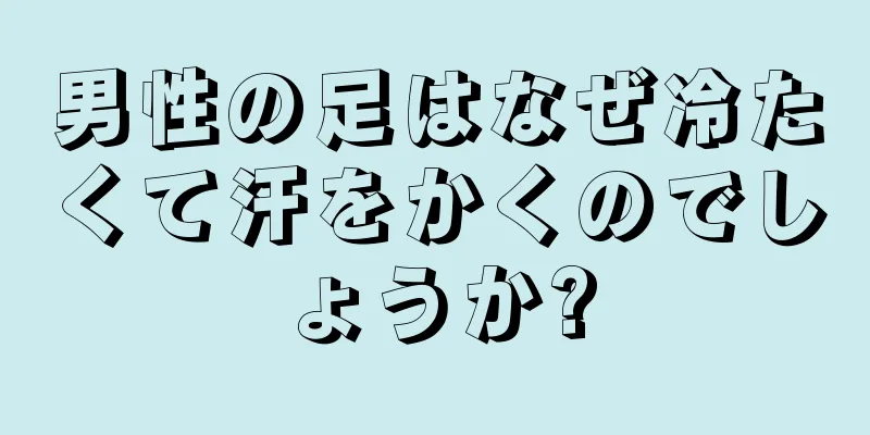 男性の足はなぜ冷たくて汗をかくのでしょうか?