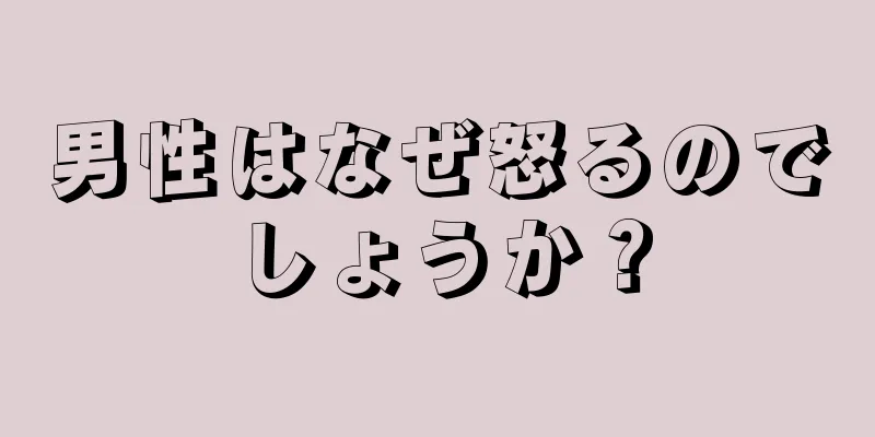 男性はなぜ怒るのでしょうか？