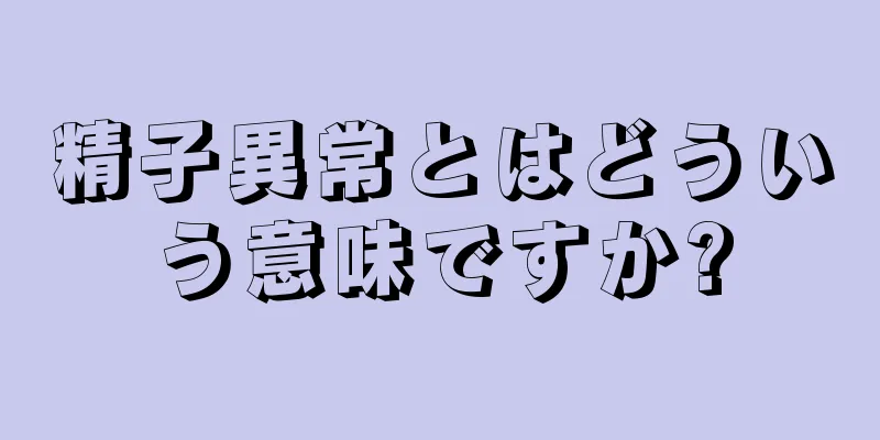 精子異常とはどういう意味ですか?