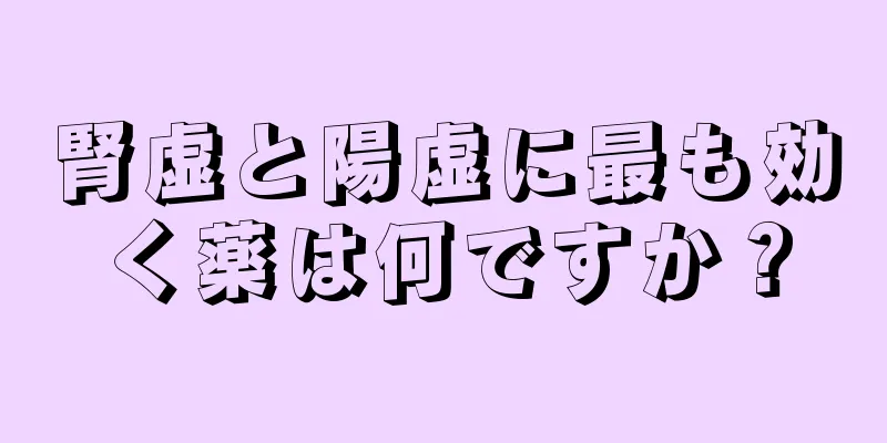 腎虚と陽虚に最も効く薬は何ですか？