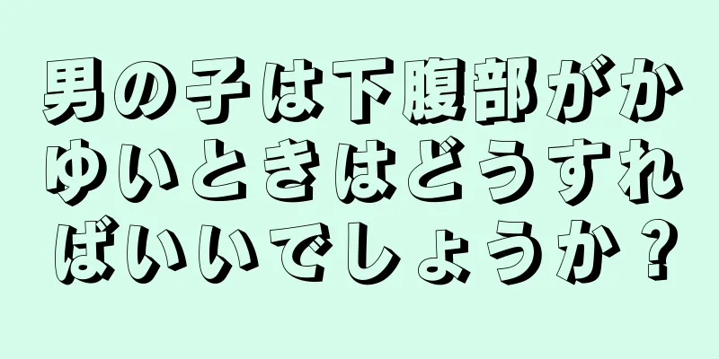 男の子は下腹部がかゆいときはどうすればいいでしょうか？
