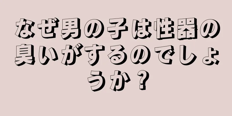なぜ男の子は性器の臭いがするのでしょうか？
