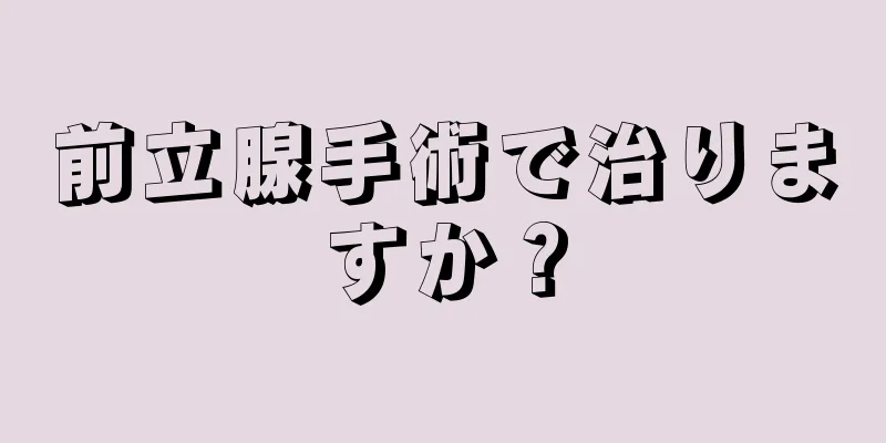 前立腺手術で治りますか？
