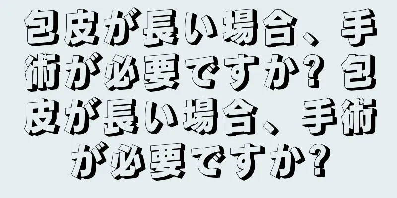 包皮が長い場合、手術が必要ですか? 包皮が長い場合、手術が必要ですか?