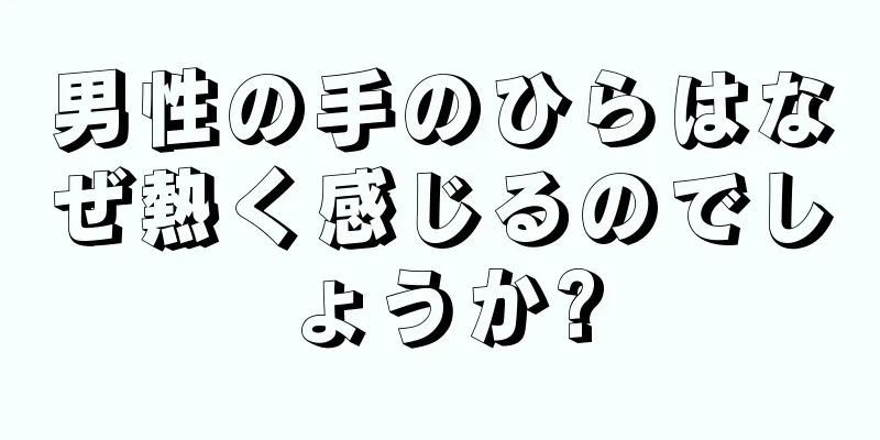 男性の手のひらはなぜ熱く感じるのでしょうか?