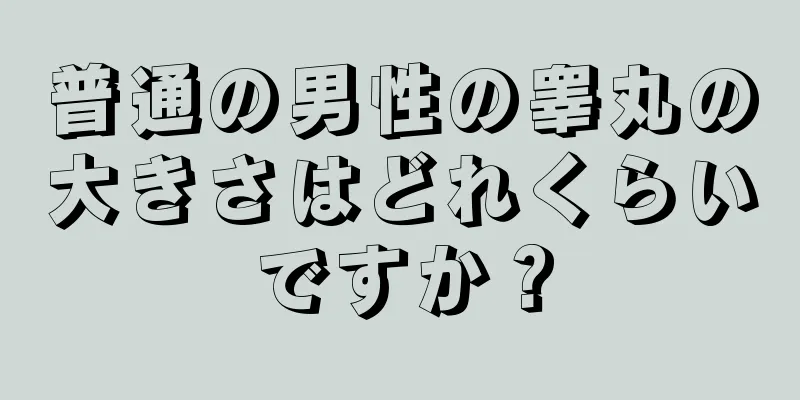 普通の男性の睾丸の大きさはどれくらいですか？
