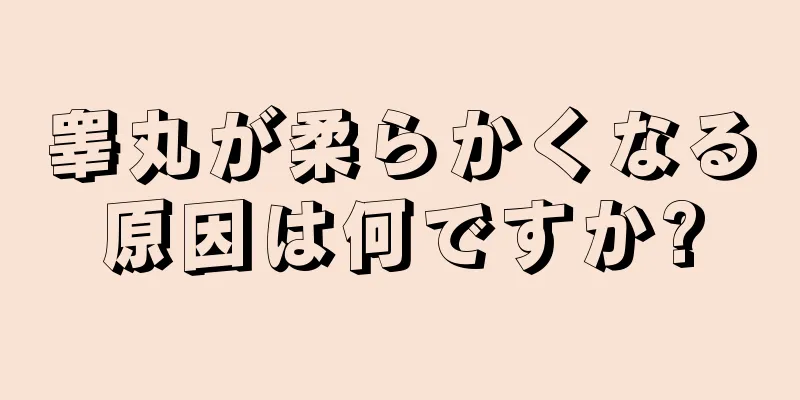 睾丸が柔らかくなる原因は何ですか?