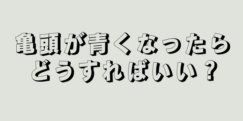 亀頭が青くなったらどうすればいい？