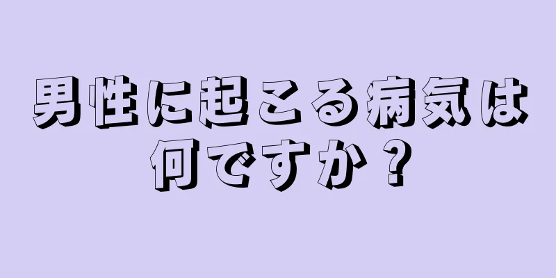 男性に起こる病気は何ですか？