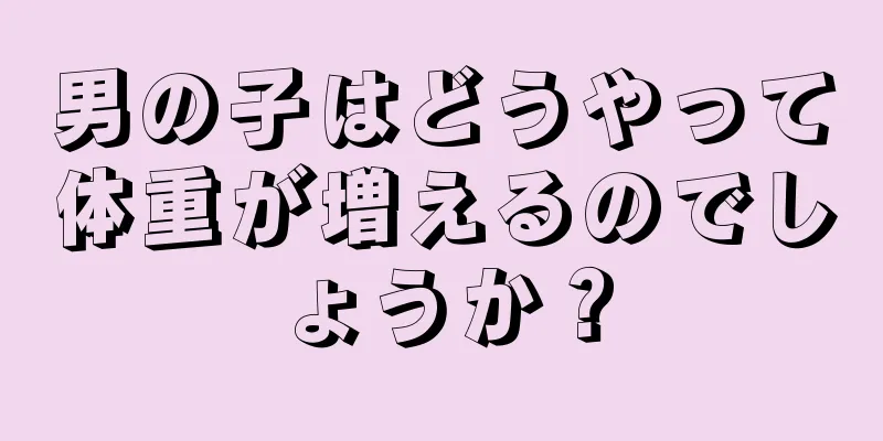 男の子はどうやって体重が増えるのでしょうか？