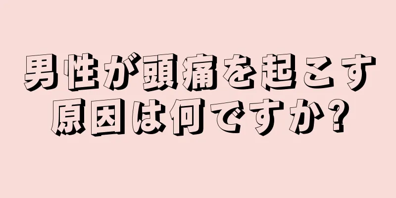 男性が頭痛を起こす原因は何ですか?