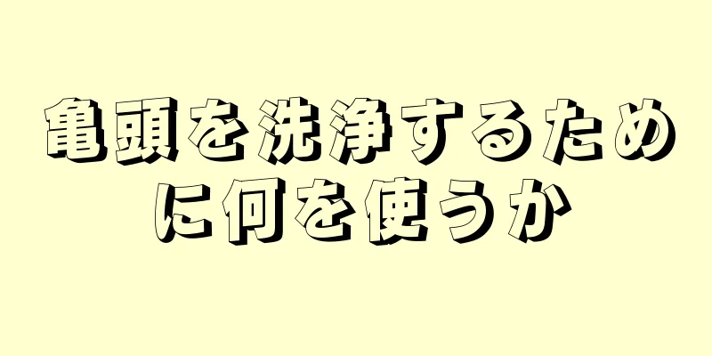 亀頭を洗浄するために何を使うか