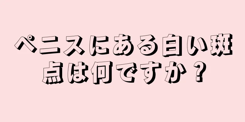 ペニスにある白い斑点は何ですか？