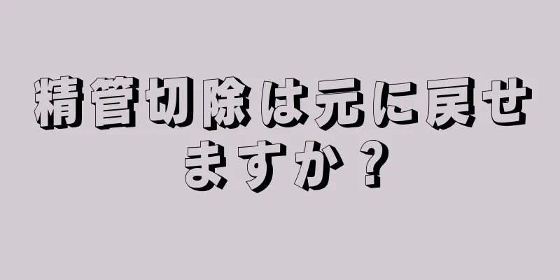 精管切除は元に戻せますか？