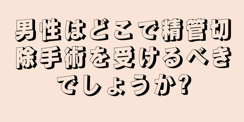 男性はどこで精管切除手術を受けるべきでしょうか?