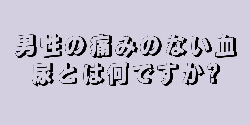 男性の痛みのない血尿とは何ですか?