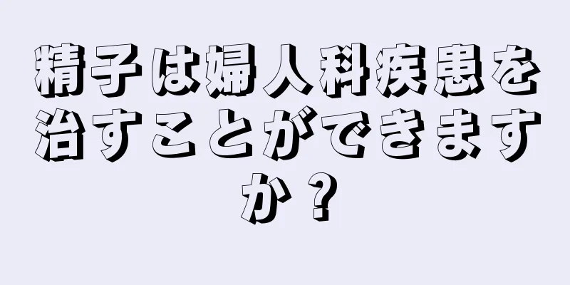 精子は婦人科疾患を治すことができますか？