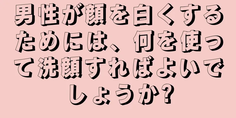 男性が顔を白くするためには、何を使って洗顔すればよいでしょうか?