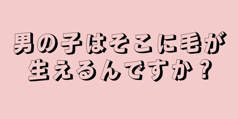 男の子はそこに毛が生えるんですか？