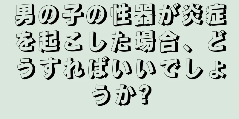 男の子の性器が炎症を起こした場合、どうすればいいでしょうか?