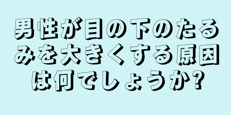 男性が目の下のたるみを大きくする原因は何でしょうか?