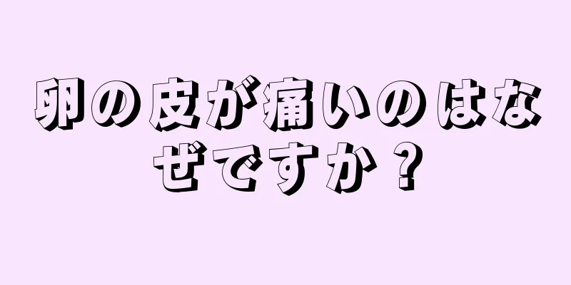 卵の皮が痛いのはなぜですか？