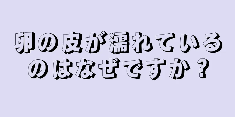 卵の皮が濡れているのはなぜですか？