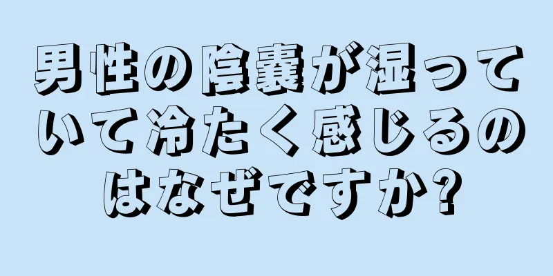 男性の陰嚢が湿っていて冷たく感じるのはなぜですか?