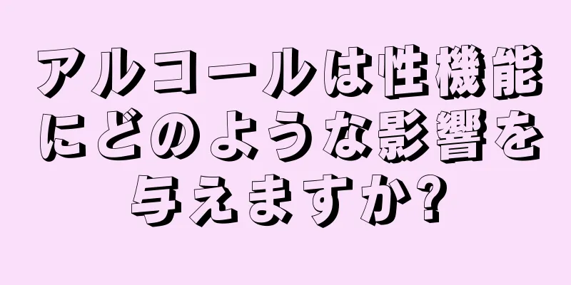アルコールは性機能にどのような影響を与えますか?