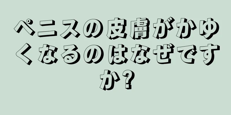 ペニスの皮膚がかゆくなるのはなぜですか?