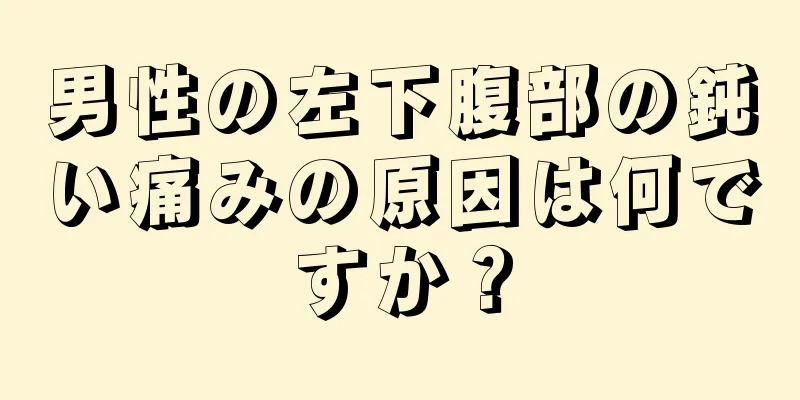 男性の左下腹部の鈍い痛みの原因は何ですか？
