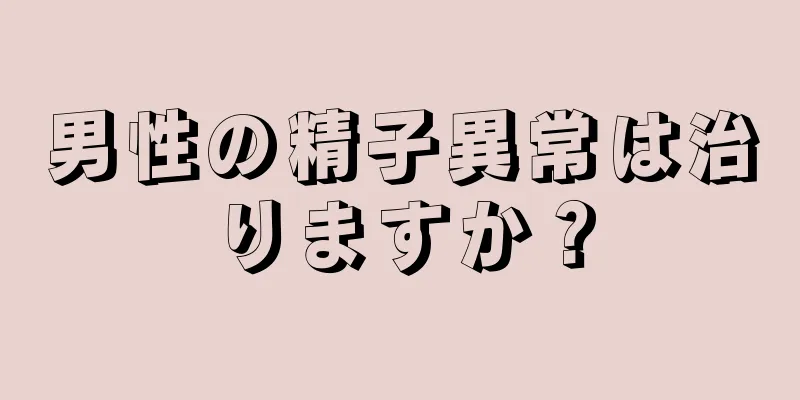 男性の精子異常は治りますか？