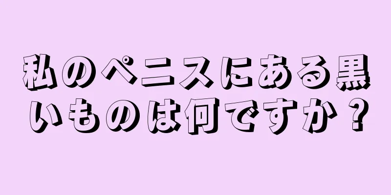 私のペニスにある黒いものは何ですか？