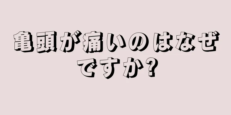 亀頭が痛いのはなぜですか?