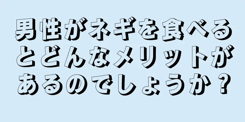 男性がネギを食べるとどんなメリットがあるのでしょうか？