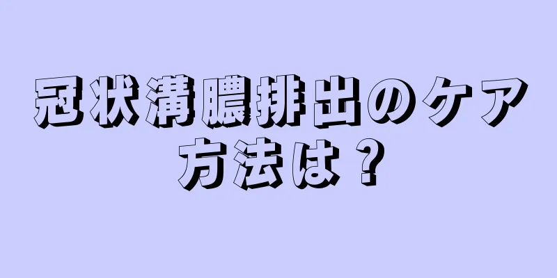 冠状溝膿排出のケア方法は？