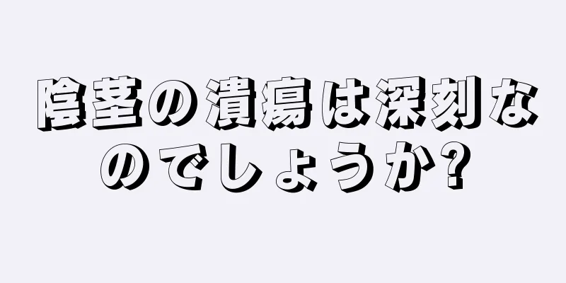 陰茎の潰瘍は深刻なのでしょうか?