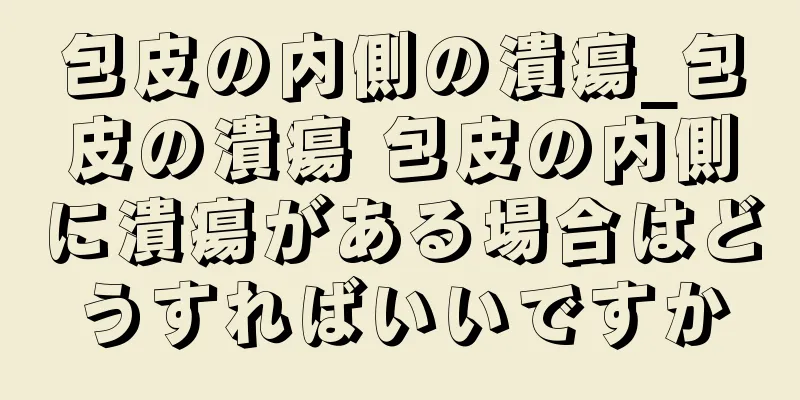 包皮の内側の潰瘍_包皮の潰瘍 包皮の内側に潰瘍がある場合はどうすればいいですか