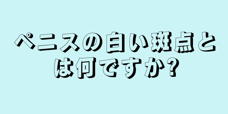 ペニスの白い斑点とは何ですか?