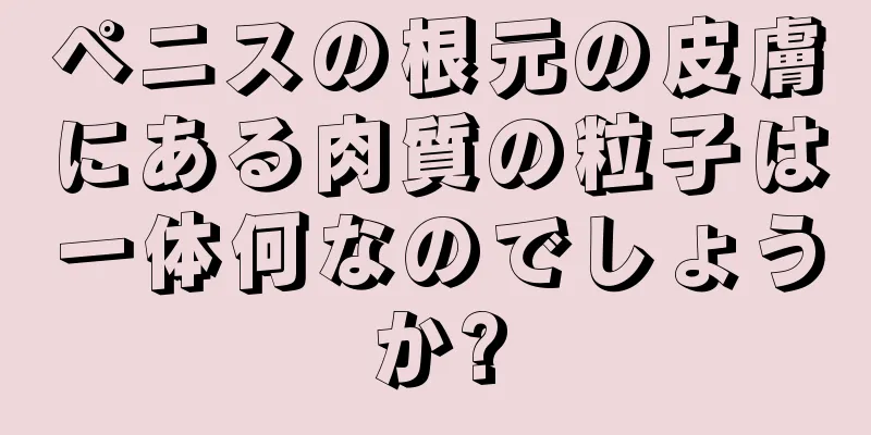ペニスの根元の皮膚にある肉質の粒子は一体何なのでしょうか?