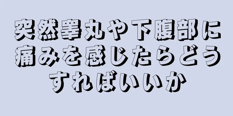 突然睾丸や下腹部に痛みを感じたらどうすればいいか