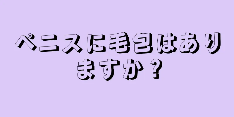 ペニスに毛包はありますか？