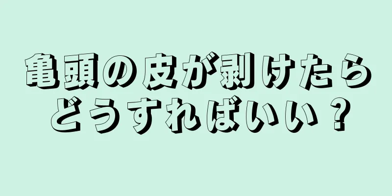亀頭の皮が剥けたらどうすればいい？
