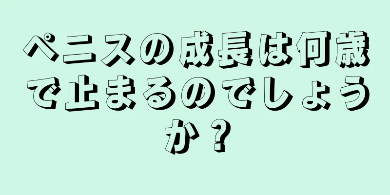 ペニスの成長は何歳で止まるのでしょうか？