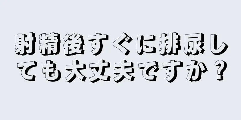 射精後すぐに排尿しても大丈夫ですか？