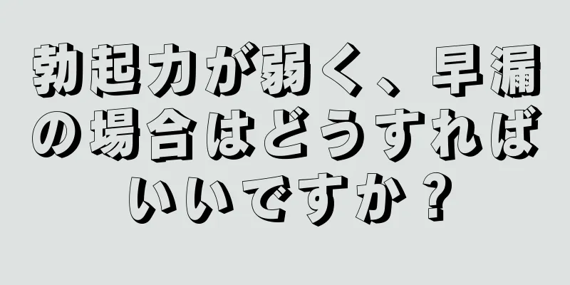 勃起力が弱く、早漏の場合はどうすればいいですか？