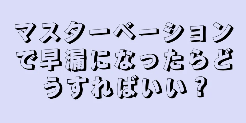 マスターベーションで早漏になったらどうすればいい？