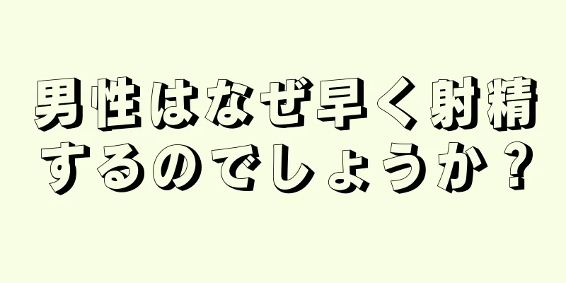 男性はなぜ早く射精するのでしょうか？