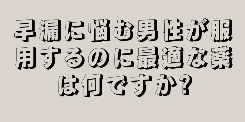 早漏に悩む男性が服用するのに最適な薬は何ですか?