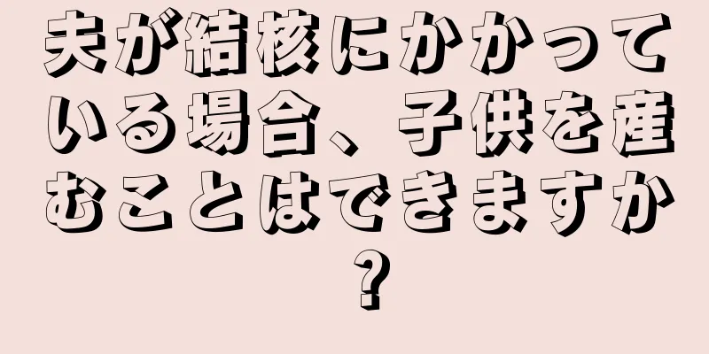 夫が結核にかかっている場合、子供を産むことはできますか？